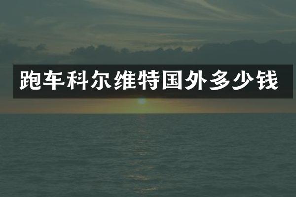 跑车科尔维特国外多少钱