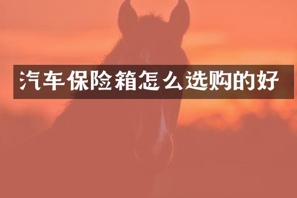 汽车保险箱怎么选购的好