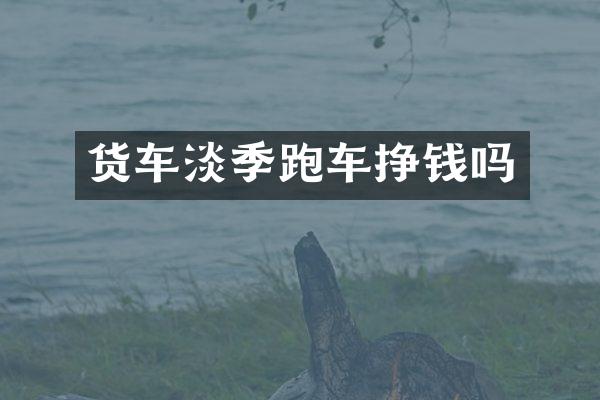 货车淡季跑车挣钱吗