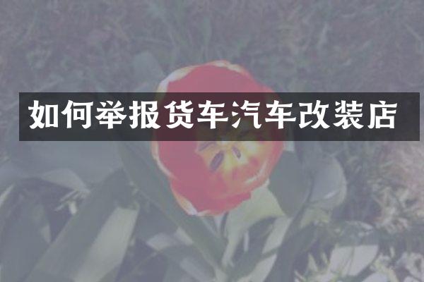 如何举报货车汽车改装店