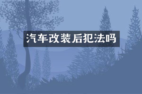汽车改装后犯法吗