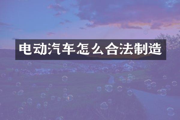 电动汽车怎么合法制造