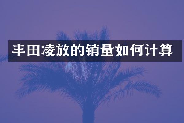 丰田凌放的销量如何计算