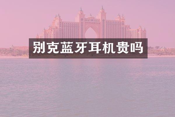 别克蓝牙耳机贵吗