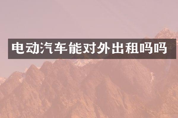 电动汽车能对外出租吗吗