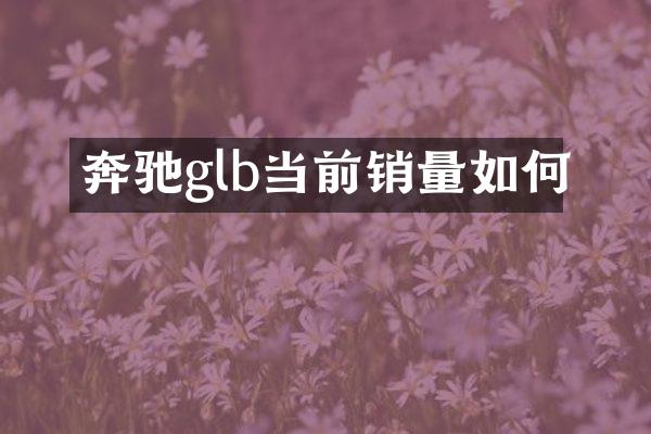 奔驰glb当前销量如何