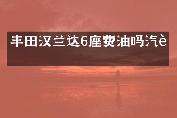 丰田汉兰达6座费油吗汽车