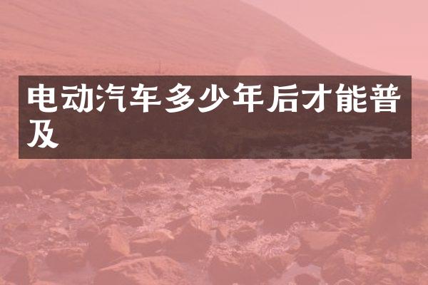 电动汽车多少年后才能普及