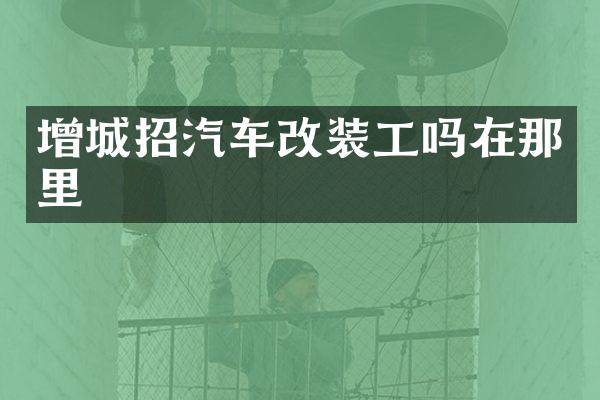 增城招汽车改装工吗在那里