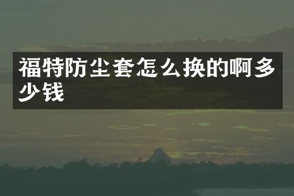 福特防尘套怎么换的啊多少钱