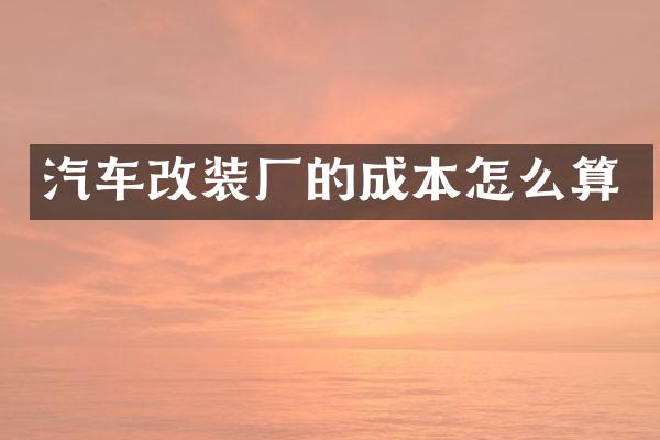 汽车改装厂的成本怎么算