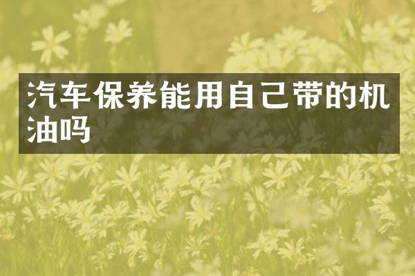 汽车保养能用自己带的机油吗
