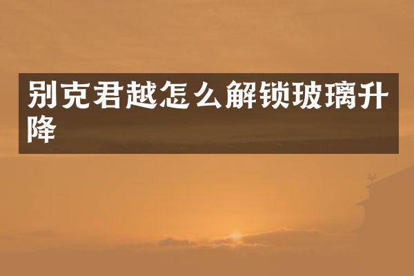 别克君越怎么解锁玻璃升降
