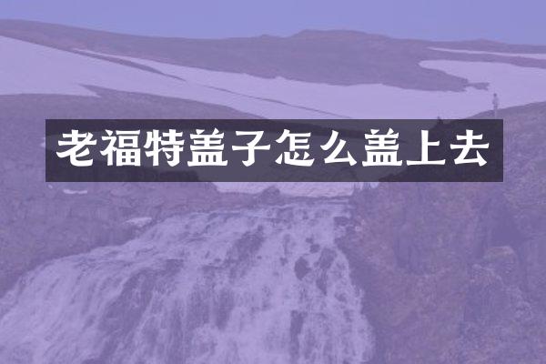 老福特盖子怎么盖上去