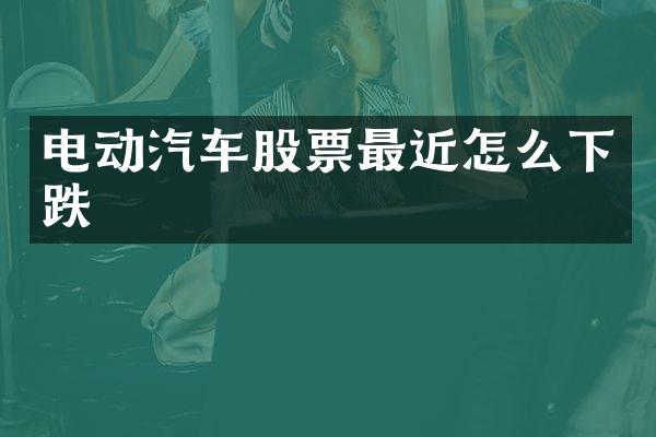 电动汽车股票最近怎么下跌