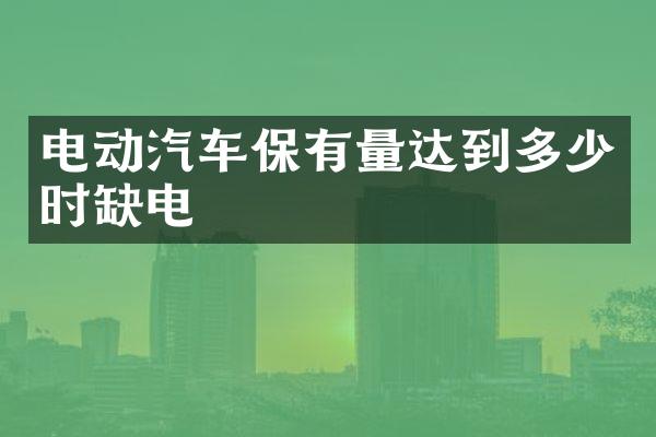 电动汽车保有量达到多少时缺电