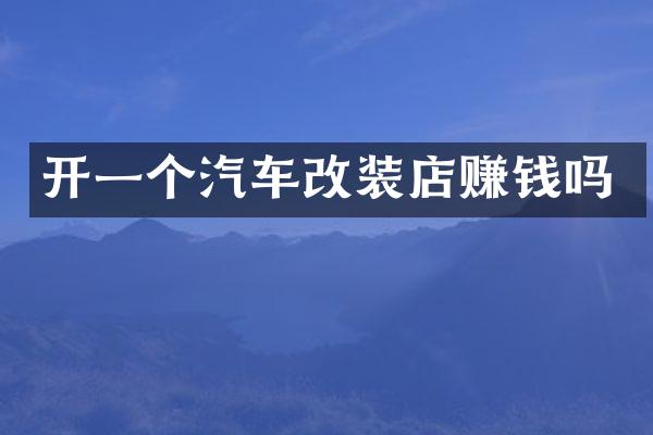 开一个汽车改装店赚钱吗
