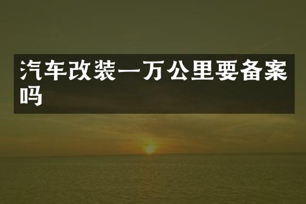 汽车改装一万公里要备案吗