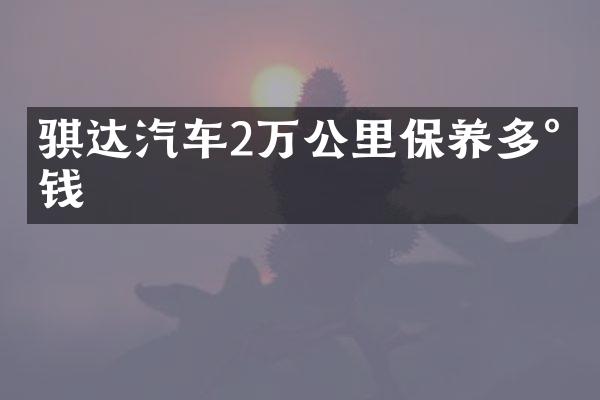 骐达汽车2万公里保养多少钱