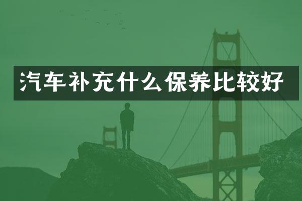 汽车补充什么保养比较好