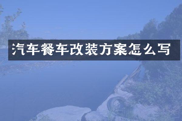 汽车餐车改装方案怎么写
