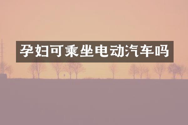 孕妇可乘坐电动汽车吗