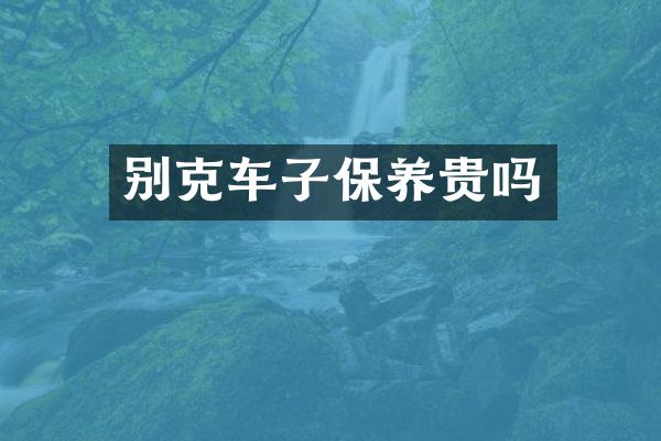 别克车子保养贵吗