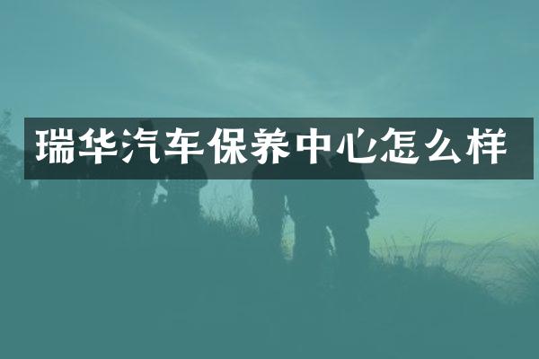 瑞华汽车保养中心怎么样