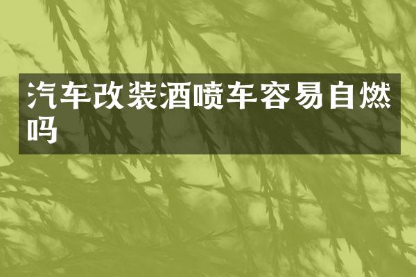 汽车改装酒喷车容易自燃吗