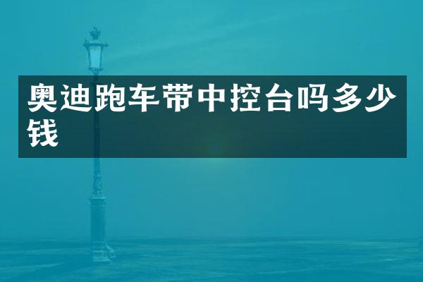 奥迪跑车带中控台吗多少钱