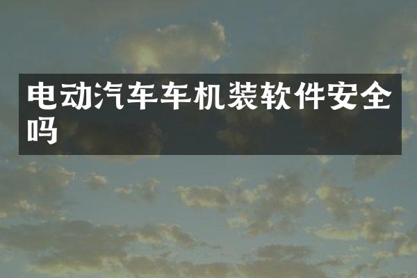 电动汽车车机装软件安全吗
