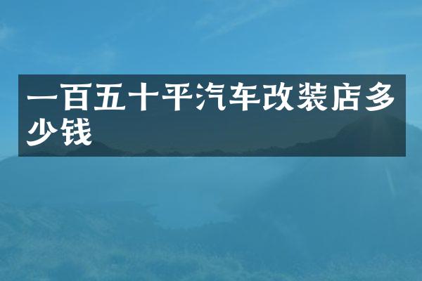 一百五十平汽车改装店多少钱