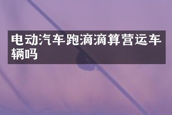 电动汽车跑滴滴算营运车辆吗