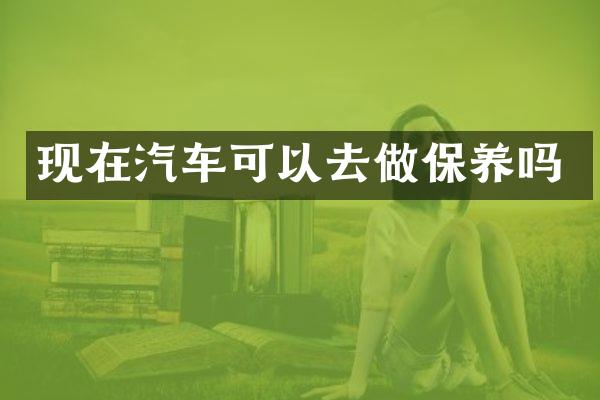 现在汽车可以去做保养吗