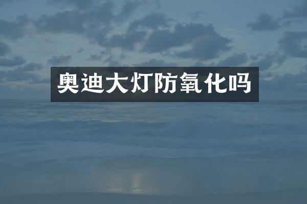 奥迪大灯防氧化吗