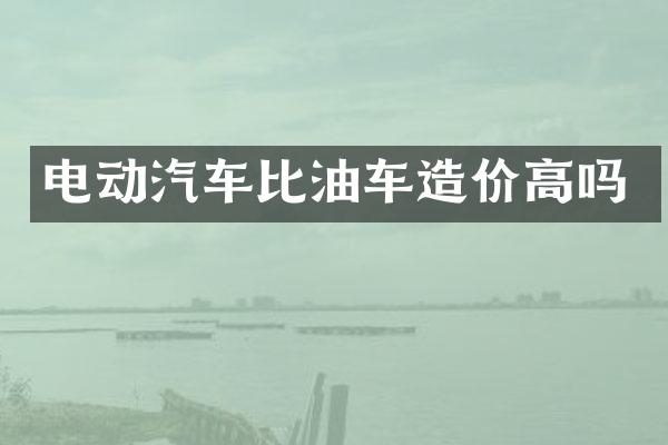 电动汽车比油车造价高吗