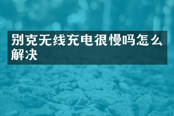 别克无线充电很慢吗怎么解决