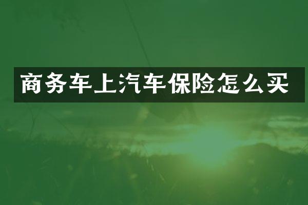 商务车上汽车保险怎么买