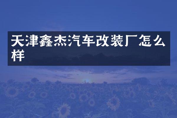 天津鑫杰汽车改装厂怎么样