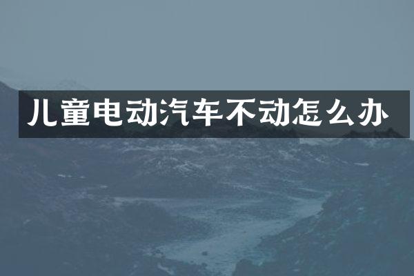 儿童电动汽车不动怎么办
