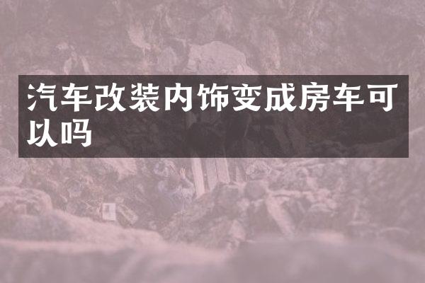 汽车改装内饰变成房车可以吗