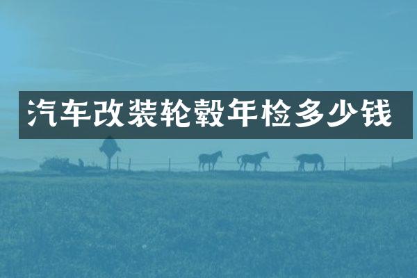汽车改装轮毂年检多少钱