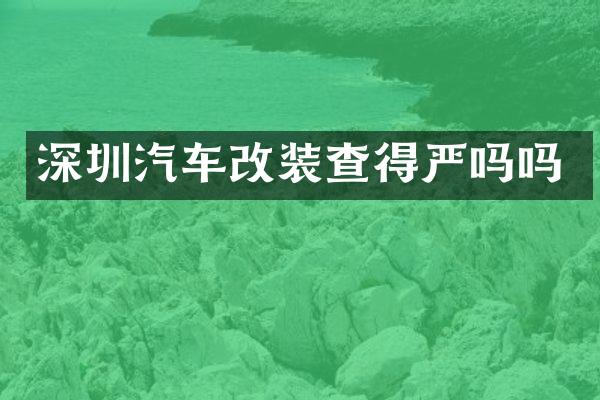深圳汽车改装查得严吗吗