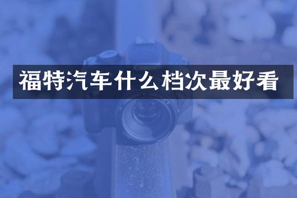 福特汽车什么档次最好看