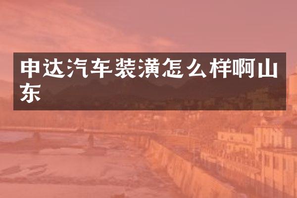 申达汽车装潢怎么样啊山东