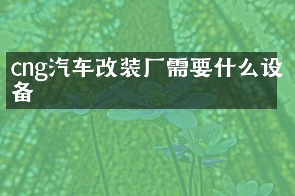 cng汽车改装厂需要什么设备