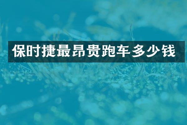 保时捷最昂贵跑车多少钱