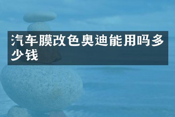 汽车膜改色奥迪能用吗多少钱