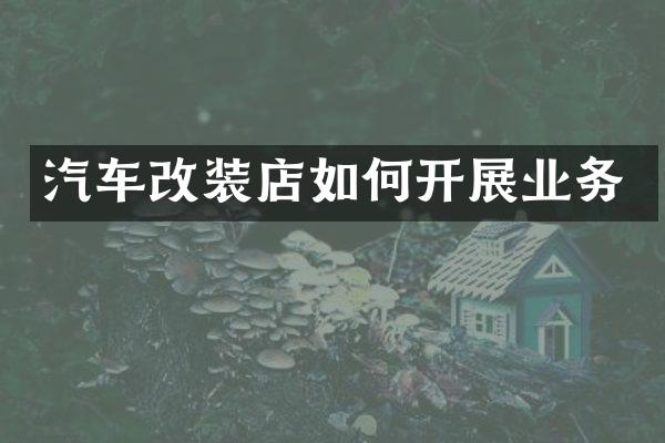 汽车改装店如何开展业务
