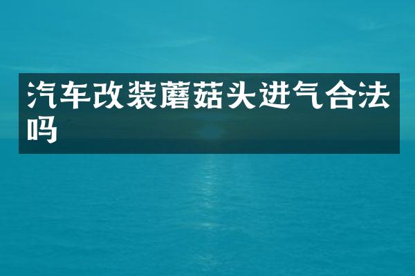 汽车改装蘑菇头进气合法吗